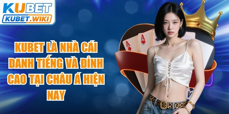 Kubet là nhà cái danh tiếng và đỉnh cao tại châu Á hiện nay